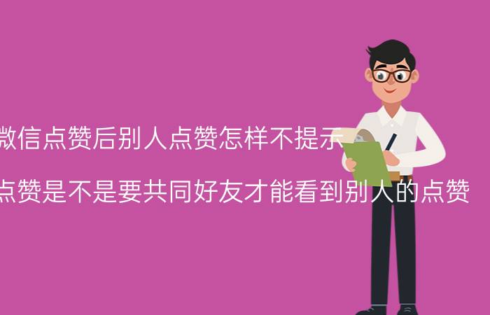 微信点赞后别人点赞怎样不提示 微信朋友圈点赞是不是要共同好友才能看到别人的点赞？